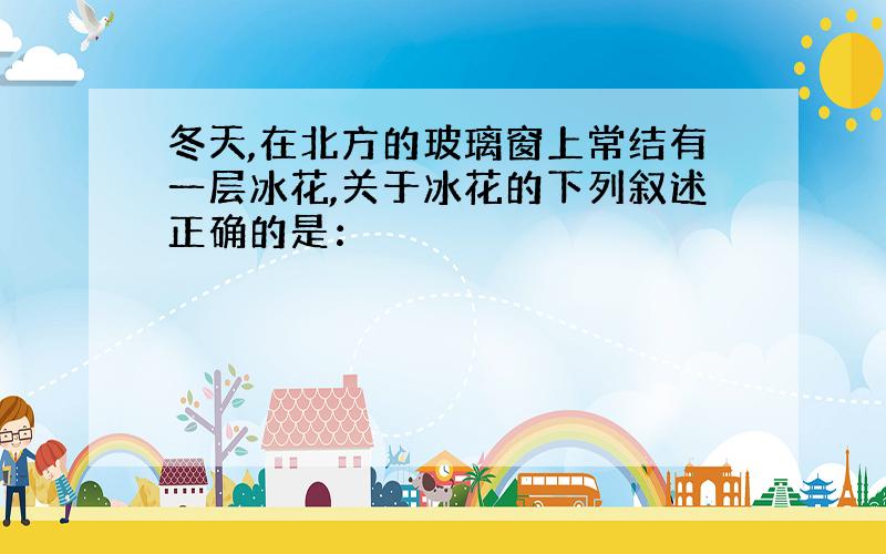 冬天,在北方的玻璃窗上常结有一层冰花,关于冰花的下列叙述正确的是：