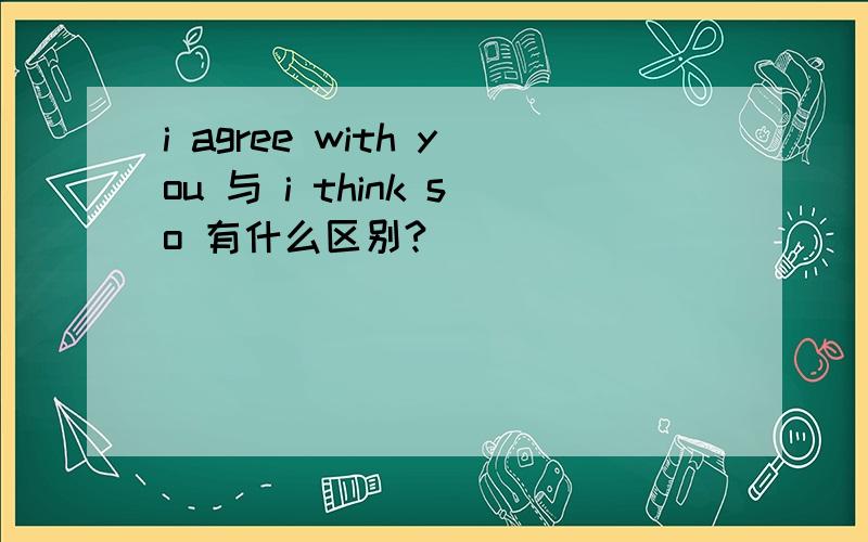 i agree with you 与 i think so 有什么区别?