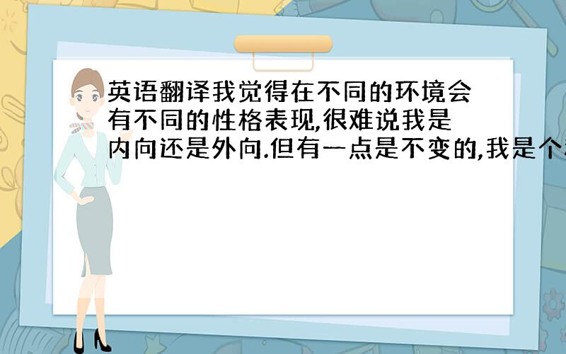 英语翻译我觉得在不同的环境会有不同的性格表现,很难说我是内向还是外向.但有一点是不变的,我是个稳重的人,我对我的工作很尽