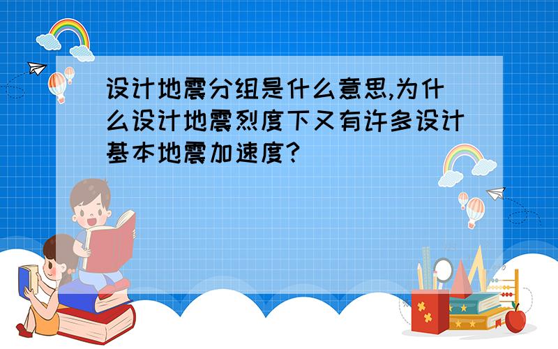 设计地震分组是什么意思,为什么设计地震烈度下又有许多设计基本地震加速度?