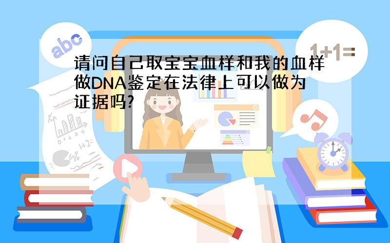 请问自己取宝宝血样和我的血样做DNA鉴定在法律上可以做为证据吗?