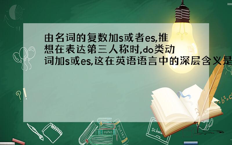 由名词的复数加s或者es,推想在表达第三人称时,do类动词加s或es,这在英语语言中的深层含义是什么?