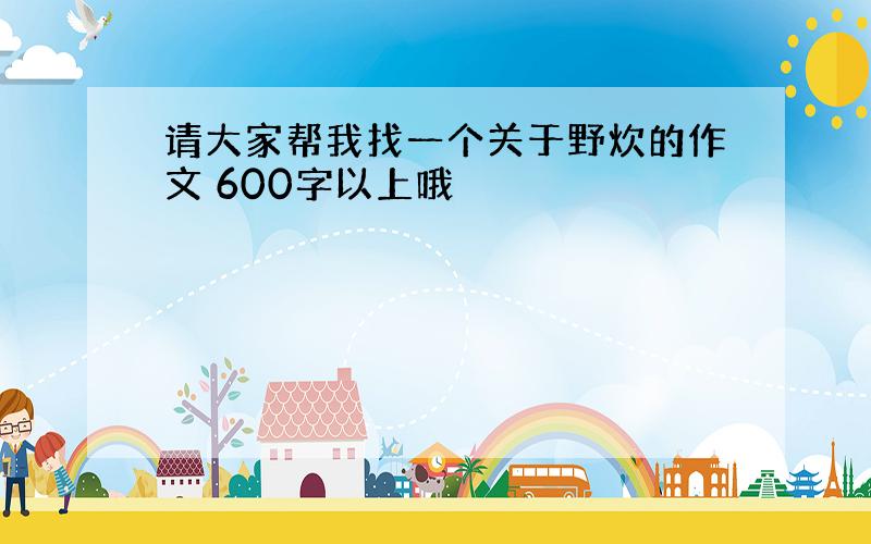 请大家帮我找一个关于野炊的作文 600字以上哦