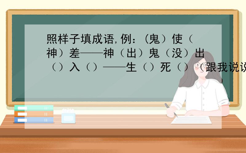 照样子填成语,例：(鬼）使（神）差——神（出）鬼（没）出（）入（）——生（）死（）（跟我说说怎么填,有什么规侓）