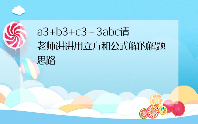 a3+b3+c3-3abc请老师讲讲用立方和公式解的解题思路