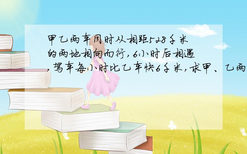 甲乙两车同时从相距528千米的两地相向而行,6小时后相遇,驾车每小时比乙车快6千米,求甲、乙两车每小时各