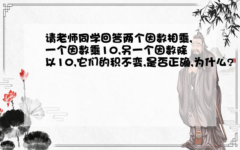 请老师同学回答两个因数相乘,一个因数乘10,另一个因数除以10,它们的积不变,是否正确,为什么?