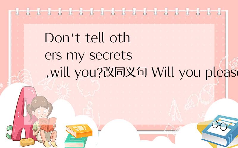 Don't tell others my secrets,will you?改同义句 Will you please _