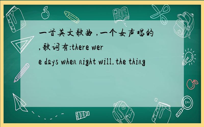 一首英文歌曲 ,一个女声唱的,歌词有：there were days when night will.the thing