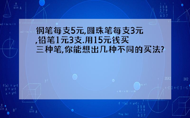 钢笔每支5元,圆珠笔每支3元,铅笔1元3支.用15元钱买三种笔,你能想出几种不同的买法?