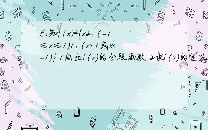 已知f(x)=｛x2,(-1≤x≤1）1,(x＞1或x＜-1）｝ 1画出f(x)的分段函数 2求f(x)的定义域和值域