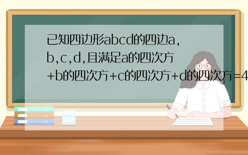 已知四边形abcd的四边a,b,c,d,且满足a的四次方+b的四次方+c的四次方+d的四次方=4a