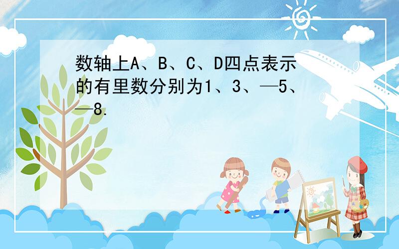 数轴上A、B、C、D四点表示的有里数分别为1、3、—5、—8.