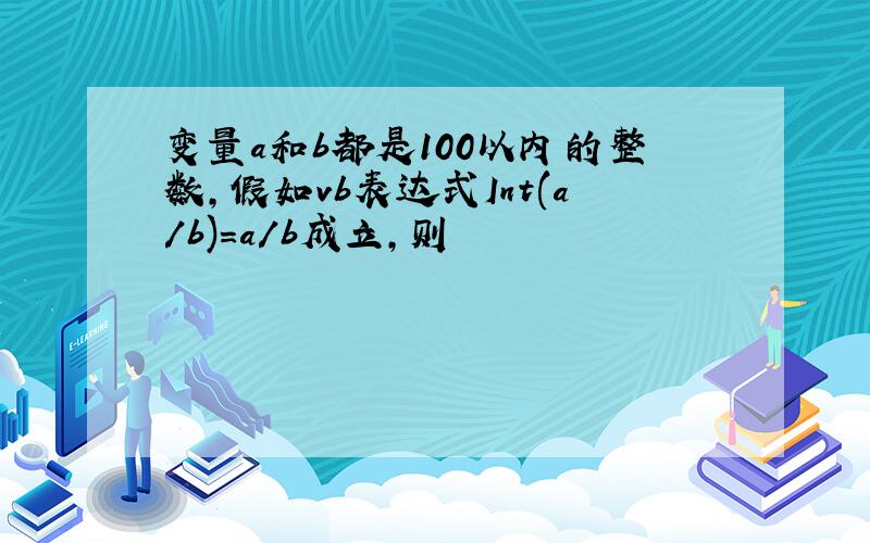 变量a和b都是100以内的整数,假如vb表达式Int(a/b)=a/b成立,则