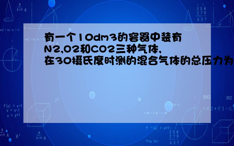 有一个10dm3的容器中装有N2,O2和CO2三种气体,在30摄氏度时测的混合气体的总压力为1.2乘以10的5次方Pa.