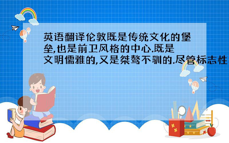 英语翻译伦敦既是传统文化的堡垒,也是前卫风格的中心.既是文明儒雅的,又是桀骜不驯的.尽管标志性的红色双层公交车已经开进了