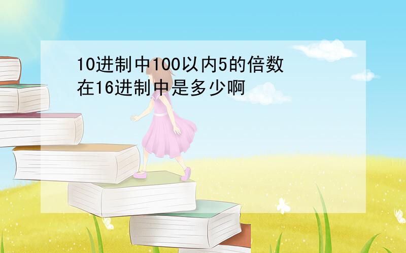 10进制中100以内5的倍数在16进制中是多少啊