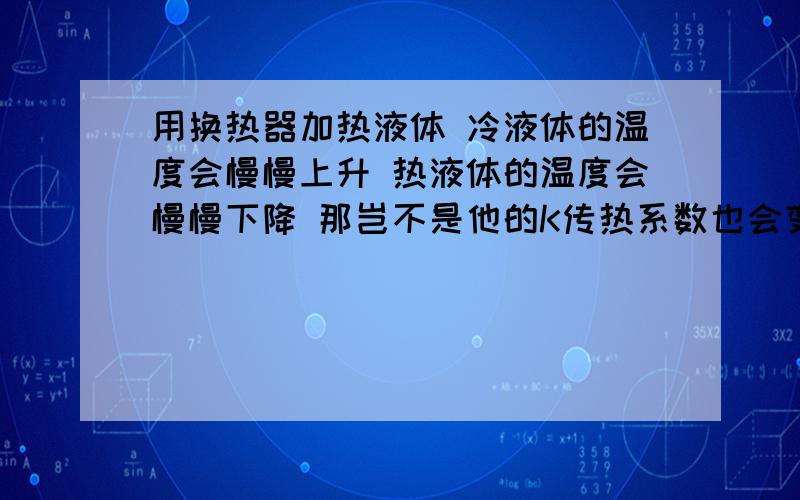 用换热器加热液体 冷液体的温度会慢慢上升 热液体的温度会慢慢下降 那岂不是他的K传热系数也会变吗