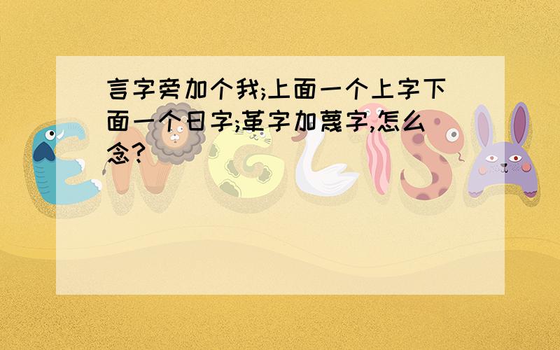 言字旁加个我;上面一个上字下面一个日字;革字加蔑字,怎么念?