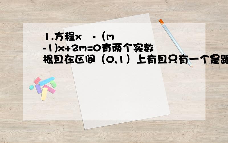 1.方程x²-（m-1)x+2m=0有两个实数根且在区间（0,1）上有且只有一个是跟所要满足的条件是?