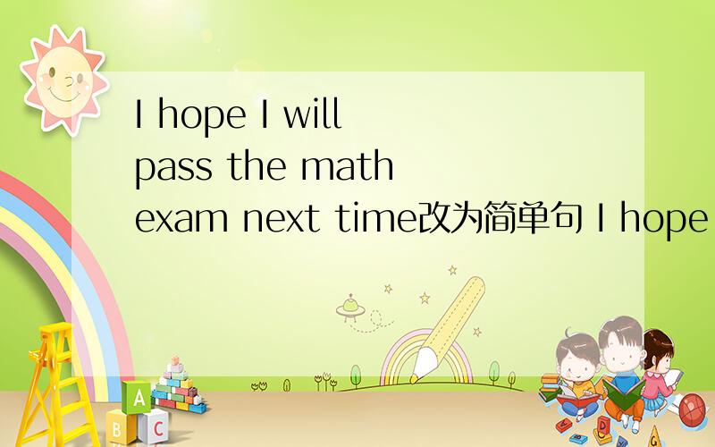 I hope I will pass the math exam next time改为简单句 I hope —— ——