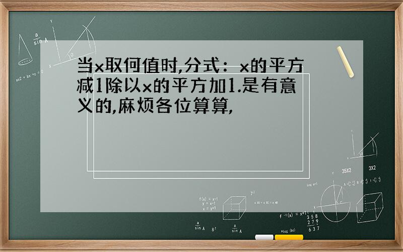 当x取何值时,分式：x的平方减1除以x的平方加1.是有意义的,麻烦各位算算,