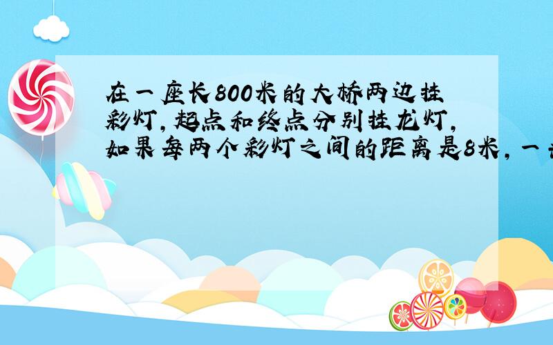 在一座长800米的大桥两边挂彩灯,起点和终点分别挂龙灯,如果每两个彩灯之间的距离是8米,一共挂了多少...