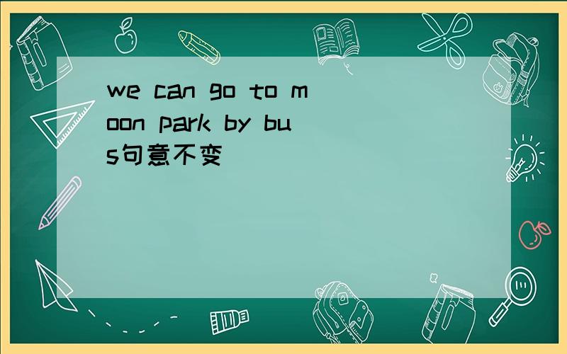 we can go to moon park by bus句意不变