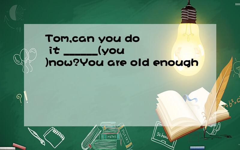 Tom,can you do it ______(you)now?You are old enough