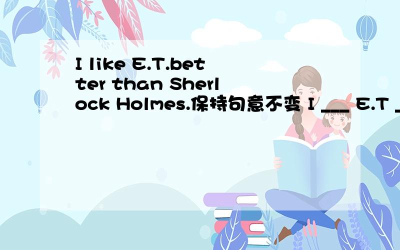 I like E.T.better than Sherlock Holmes.保持句意不变 I ___ E.T ___