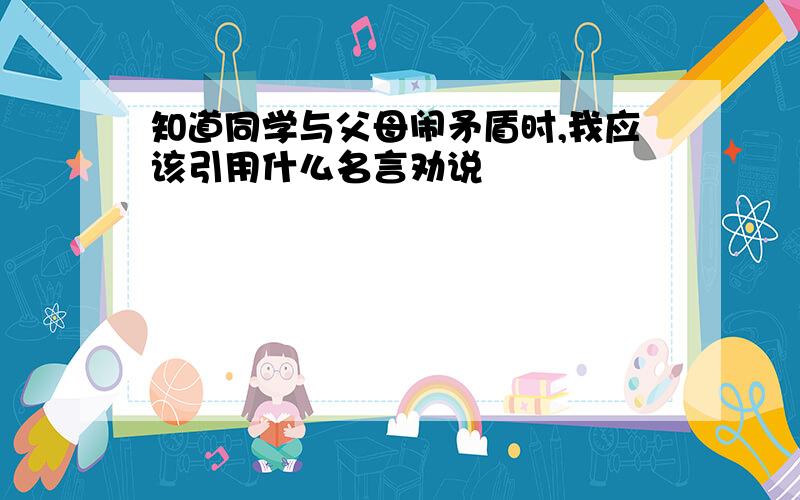 知道同学与父母闹矛盾时,我应该引用什么名言劝说