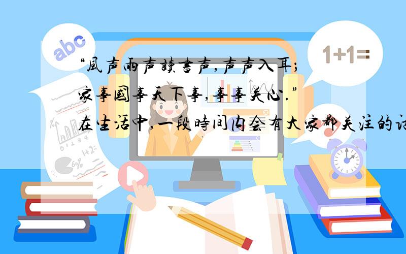 “风声雨声读书声,声声入耳；家事国事天下事,事事关心.”在生活中,一段时间内会有大家都关注的话题,例如2008年的汶川地