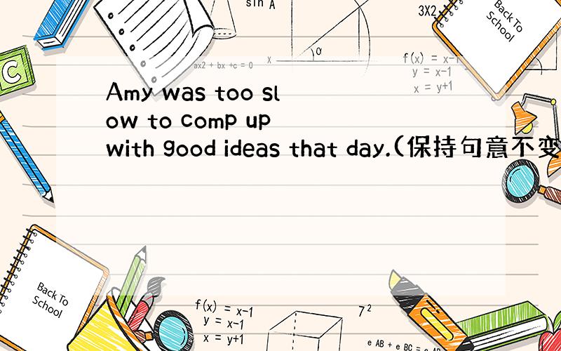 Amy was too slow to comp up with good ideas that day.(保持句意不变