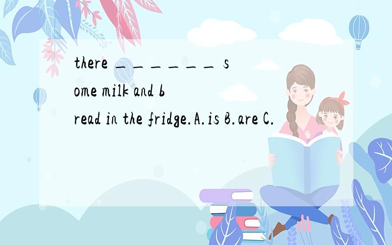 there ______ some milk and bread in the fridge.A.is B.are C.