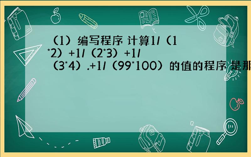 （1）编写程序 计算1/（1*2）+1/（2*3）+1/（3*4）.+1/（99*100）的值的程序 是那中INPUT