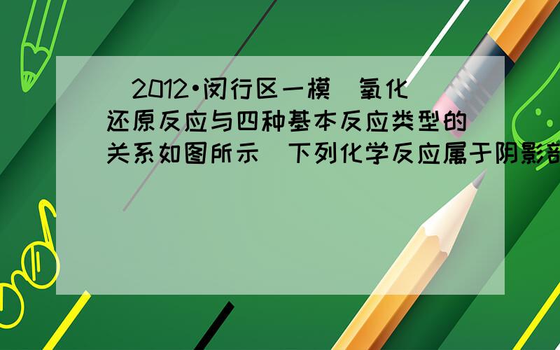 （2012•闵行区一模）氧化还原反应与四种基本反应类型的关系如图所示．下列化学反应属于阴影部分的是（　　）