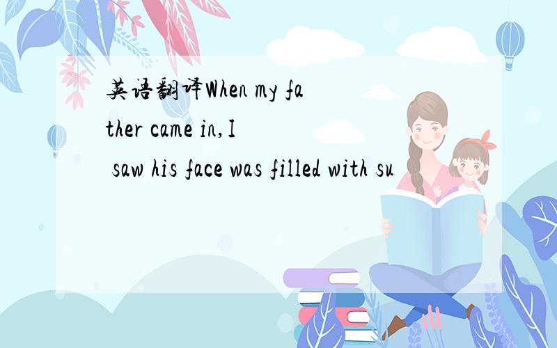 英语翻译When my father came in,I saw his face was filled with su