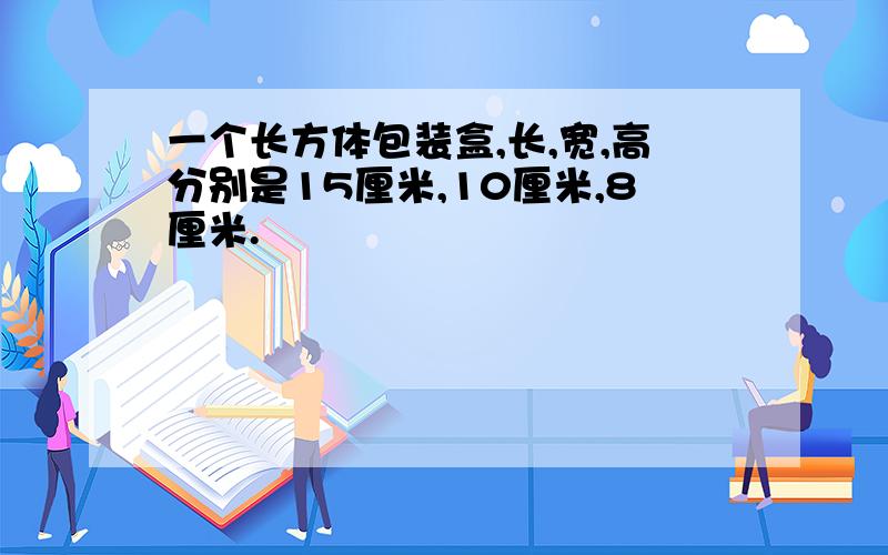 一个长方体包装盒,长,宽,高分别是15厘米,10厘米,8厘米.