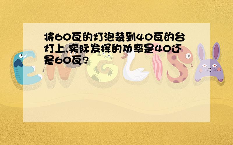 将60瓦的灯泡装到40瓦的台灯上,实际发挥的功率是40还是60瓦?