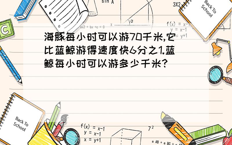 海豚每小时可以游70千米,它比蓝鲸游得速度快6分之1.蓝鲸每小时可以游多少千米?