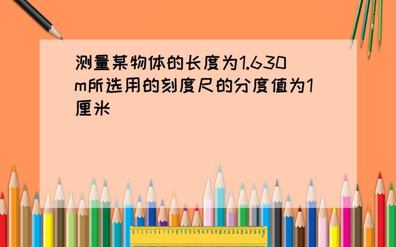 测量某物体的长度为1.630m所选用的刻度尺的分度值为1厘米