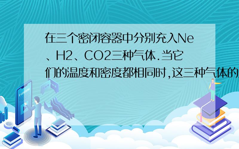 在三个密闭容器中分别充入Ne、H2、CO2三种气体.当它们的温度和密度都相同时,这三种气体的压强（P）从大到小的顺序是?