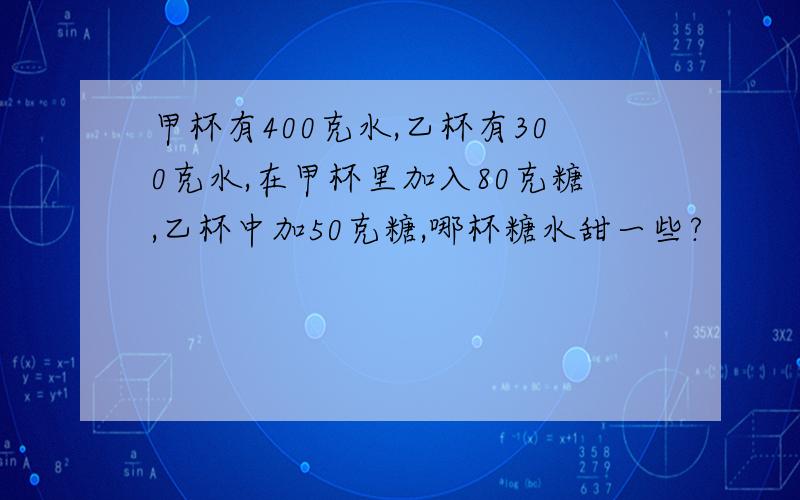 甲杯有400克水,乙杯有300克水,在甲杯里加入80克糖,乙杯中加50克糖,哪杯糖水甜一些?