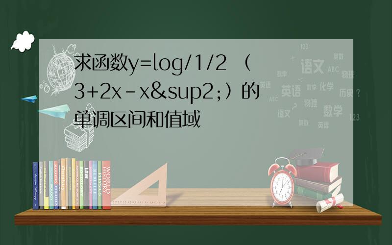 求函数y=log/1/2 （3+2x-x²）的单调区间和值域