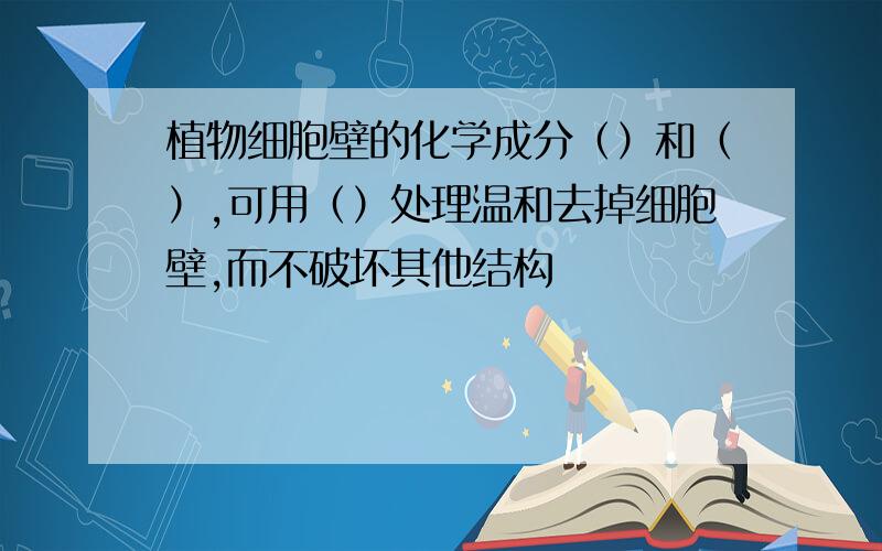 植物细胞壁的化学成分（）和（）,可用（）处理温和去掉细胞壁,而不破坏其他结构