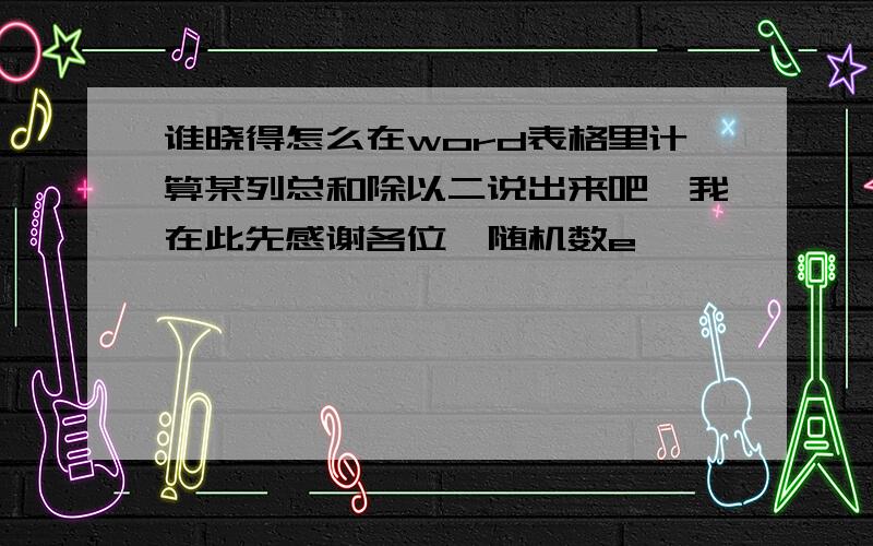 谁晓得怎么在word表格里计算某列总和除以二说出来吧,我在此先感谢各位{随机数e