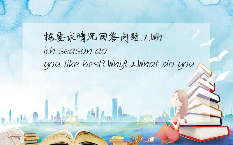 按要求情况回答问题.1.Which season do you like best?Why?2.What do you