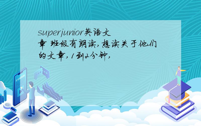 superjunior英语文章 班级有朗读,想读关于他们的文章,1到2分钟,