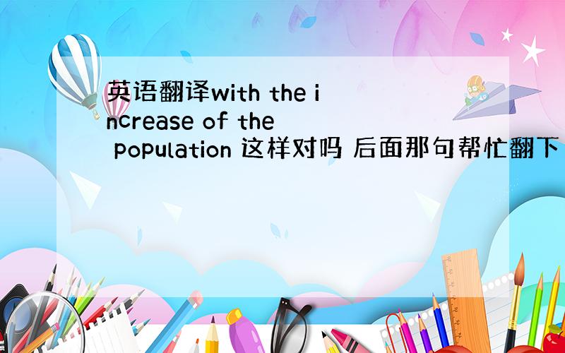 英语翻译with the increase of the population 这样对吗 后面那句帮忙翻下