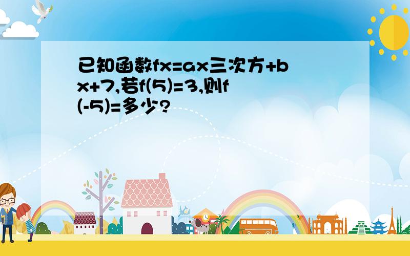 已知函数fx=ax三次方+bx+7,若f(5)=3,则f(-5)=多少?